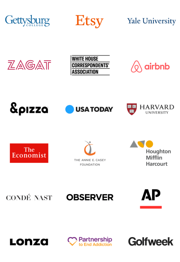 Logos of the following brands: Gettysburg College, Etsy, Yale University, Zagat, White House Correspondents' Association, AirBNB, & Pizza, USA Today, Harvard University, The Economist, The Annie E. Casey Foundation, Houghton Mifflin Harcourt, Conde Nast, Oberserver, AP, Lonza, Partnership to End Addiction, GolfWeek